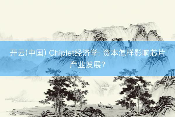 开云(中国) Chiplet经济学: 资本怎样影响芯片产业发展?