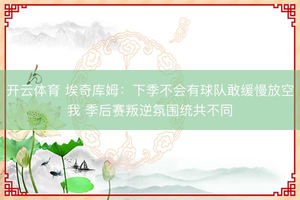 开云体育 埃奇库姆：下季不会有球队敢缓慢放空我 季后赛叛逆氛围统共不同
