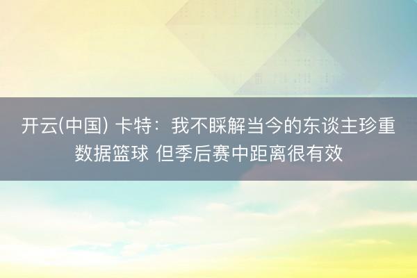 开云(中国) 卡特：我不睬解当今的东谈主珍重数据篮球 但季后赛中距离很有效