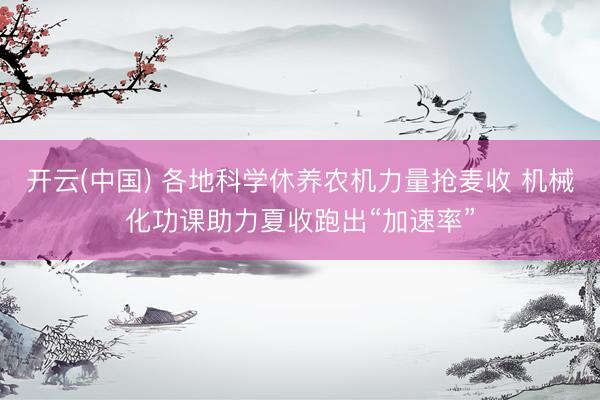 开云(中国) 各地科学休养农机力量抢麦收 机械化功课助力夏收跑出“加速率”