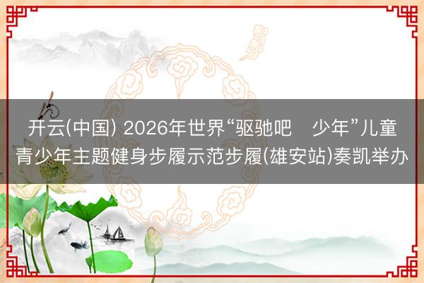 开云(中国) 2026年世界“驱驰吧・少年”儿童青少年主题健身步履示范步履(雄安站)奏凯举办