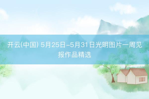 开云(中国) 5月25日-5月31日光明图片一周见报作品精选