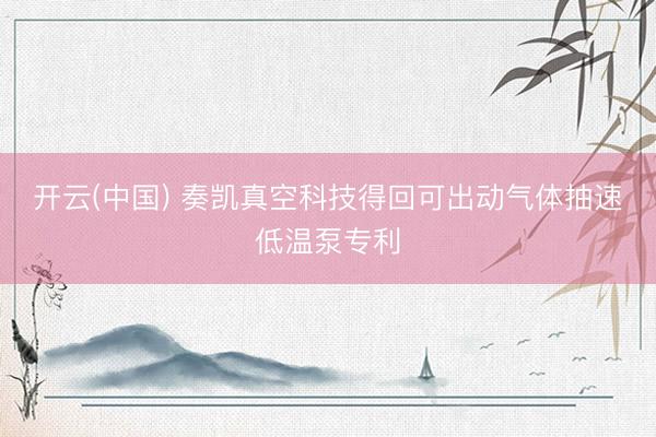 开云(中国) 奏凯真空科技得回可出动气体抽速低温泵专利
