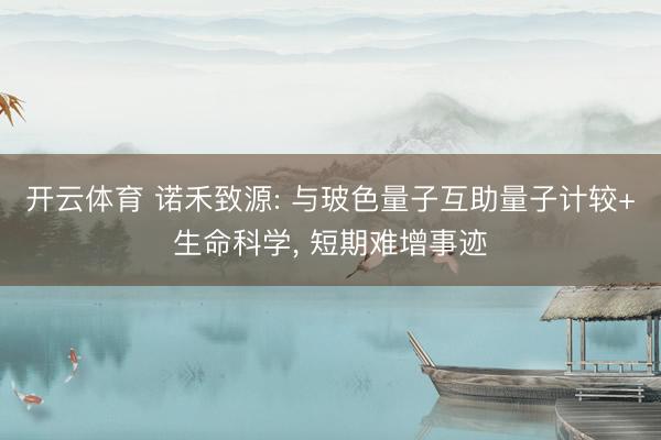 开云体育 诺禾致源: 与玻色量子互助量子计较+生命科学， 短期难增事迹