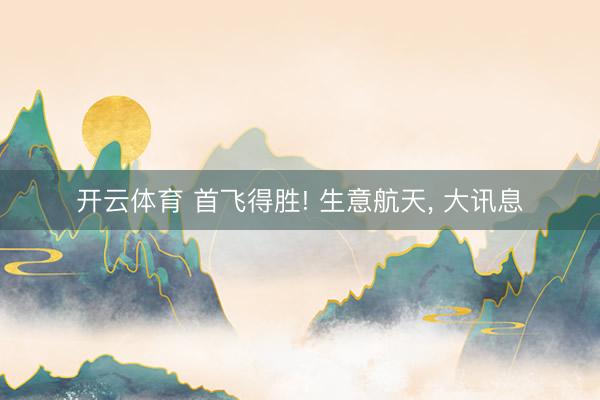 开云体育 首飞得胜! 生意航天， 大讯息