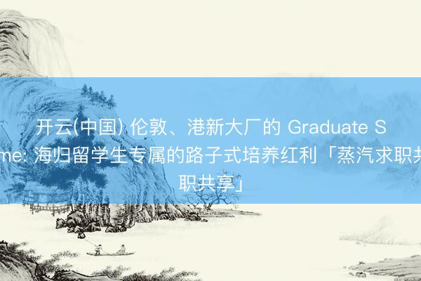 开云(中国) 伦敦、港新大厂的 Graduate Scheme: 海归留学生专属的路子式培养红利「蒸汽求职共享」