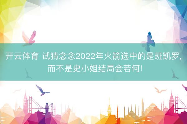 开云体育 试猜念念2022年火箭选中的是班凯罗， 而不是史小姐结局会若何!