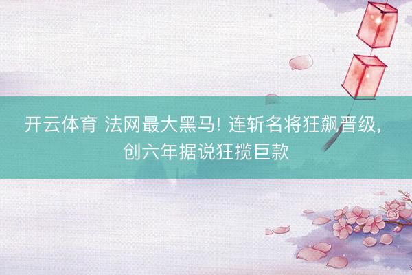 开云体育 法网最大黑马! 连斩名将狂飙晋级， 创六年据说狂揽巨款