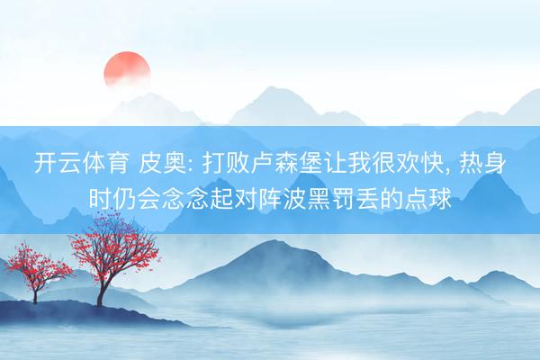 开云体育 皮奥: 打败卢森堡让我很欢快， 热身时仍会念念起对阵波黑罚丢的点球