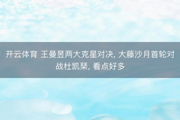 开云体育 王曼昱两大克星对决， 大藤沙月首轮对战杜凯琹， 看点好多