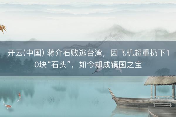 开云(中国) 蒋介石败逃台湾，因飞机超重扔下10块“石头”，如今却成镇国之宝