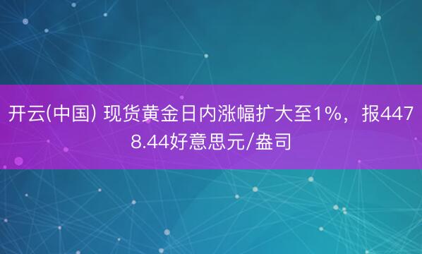 开云(中国) 现货黄金日内涨幅扩大至1%，报4478.44好意思元/盎司