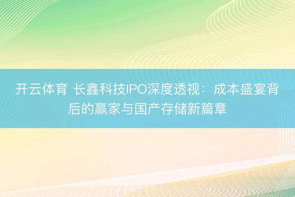 开云体育 长鑫科技IPO深度透视：成本盛宴背后的赢家与国产存储新篇章