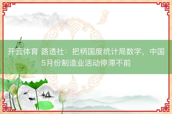 开云体育 路透社：把柄国度统计局数字，中国5月份制造业活动停滞不前