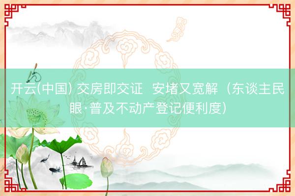 开云(中国) 交房即交证  安堵又宽解（东谈主民眼·普及不动产登记便利度）