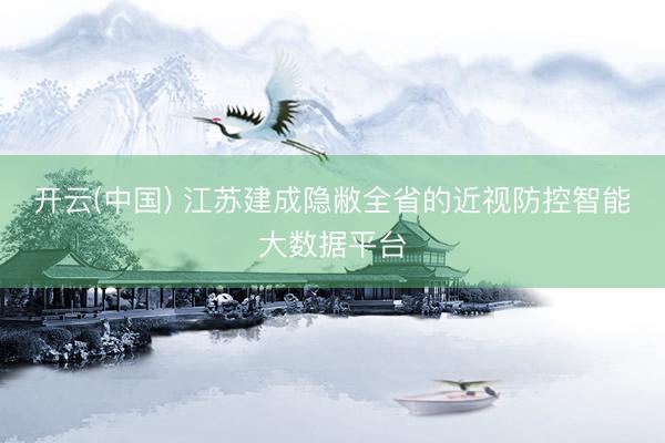 开云(中国) 江苏建成隐敝全省的近视防控智能大数据平台