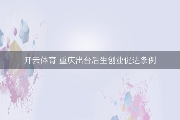 开云体育 重庆出台后生创业促进条例