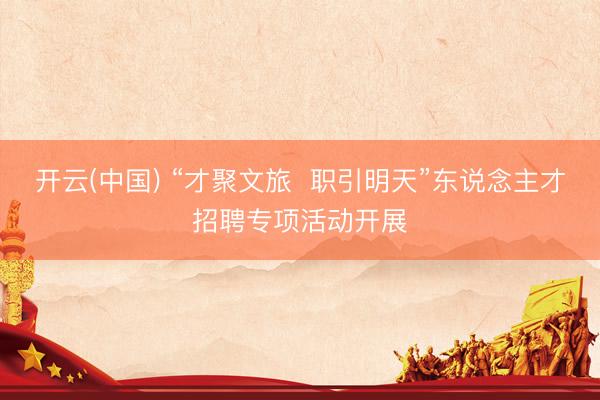 开云(中国) “才聚文旅  职引明天”东说念主才招聘专项活动开展