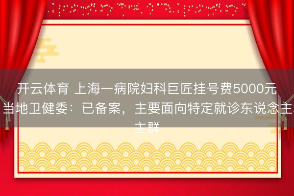 开云体育 上海一病院妇科巨匠挂号费5000元？当地卫健委：已备案，主要面向特定就诊东说念主群