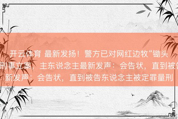 开云体育 最新发扬！警方已对网红边牧“锄头”被盗走转卖屠宰一事刑事立案，主东说念主最新发声：会告状，直到被告东说念主被定罪量刑