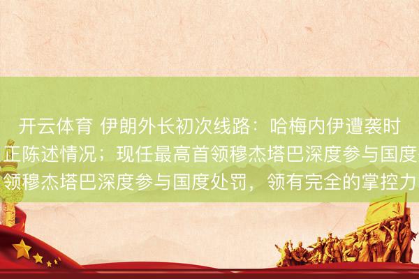开云体育 伊朗外长初次线路：哈梅内伊遭袭时，我就坐在他办公室，正陈述情况；现任最高首领穆杰塔巴深度参与国度处罚，领有完全的掌控力