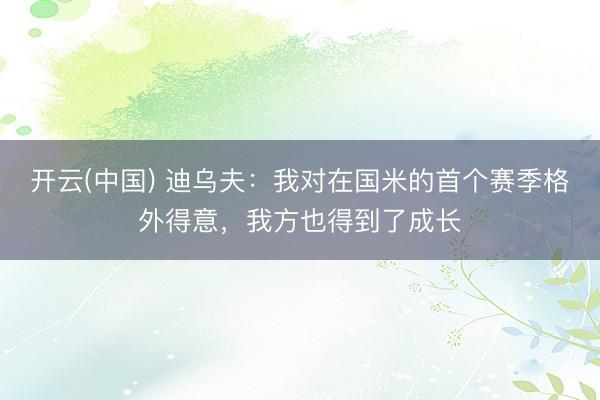 开云(中国) 迪乌夫：我对在国米的首个赛季格外得意，我方也得到了
