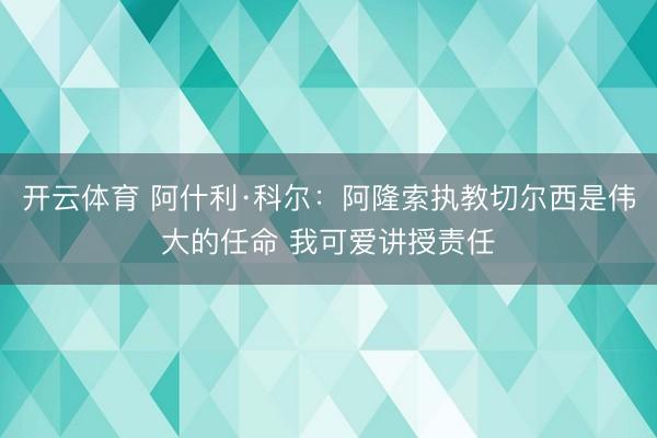 开云体育 阿什利·科尔：阿隆索执教切尔西是伟大的任命 我可爱