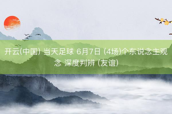开云(中国) 当天足球 6月7日 (4场)个东说念主观念 深度判辨 (友谊)