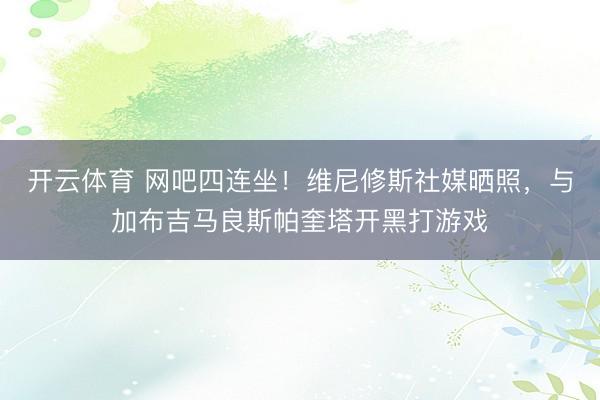 开云体育 网吧四连坐!维尼修斯社媒晒照,与加布吉马良斯帕奎塔开黑打游戏
