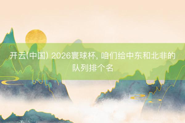 开云(中国) 2026寰球杯, 咱们给中东和北非的队列排个名