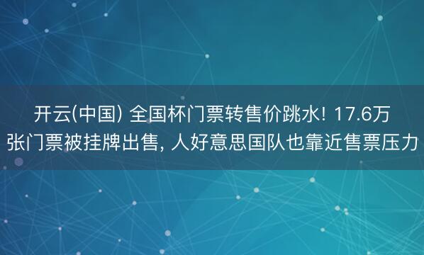 开云(中国) 全国杯门票转售价跳水! 17.6万张门票被挂牌出售, 人好意思国队也靠近售票压力