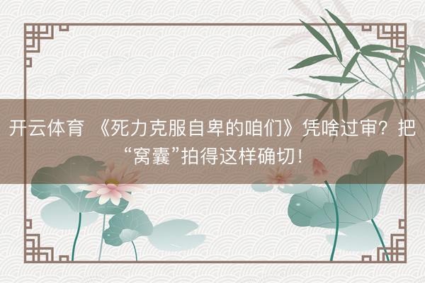 开云体育 《死力克服自卑的咱们》凭啥过审？把“窝囊”拍得这样确切！