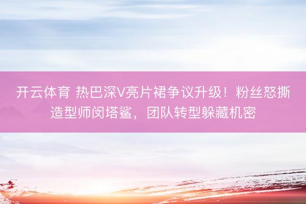 开云体育 热巴深V亮片裙争议升级!粉丝怒撕造型师闵塔鲨,团队转型躲藏机密