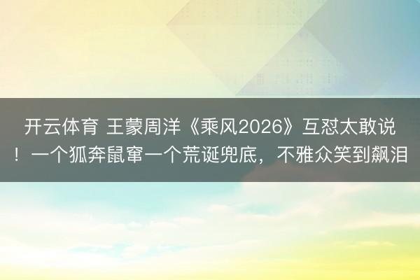 开云体育 王蒙周洋《乘风2026》互怼太敢说！一个狐奔鼠窜一个荒诞兜底，不雅众笑到飙泪
