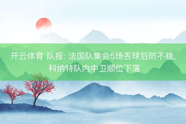 开云体育 队报: 法国队集会5场丢球后防不稳， 科纳特队内中卫顺位下落