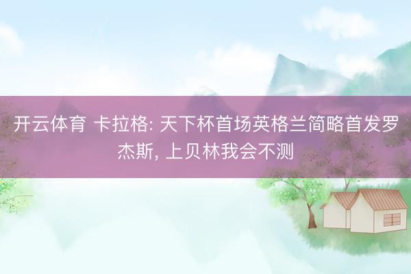 开云体育 卡拉格: 天下杯首场英格兰简略首发罗杰斯, 上贝林