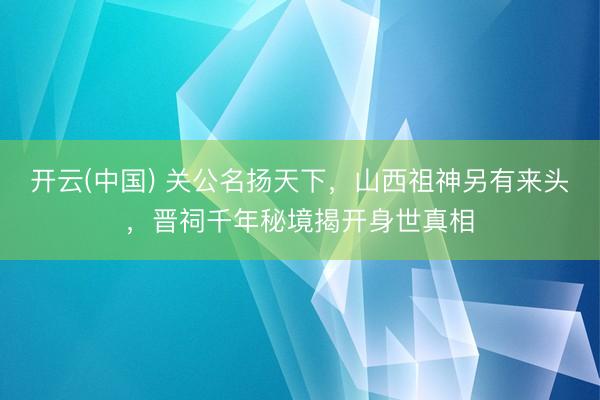 开云(中国) 关公名扬天下，山西祖神另有来头，晋祠千年秘境揭开身世真相