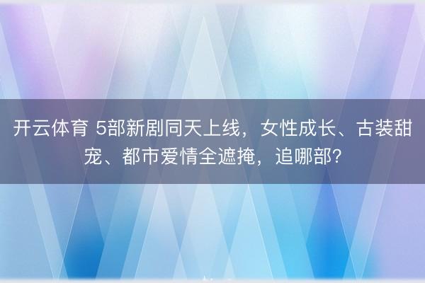 开云体育 5部新剧同天上线，女性成长、古装甜宠、都市爱情全遮掩，追哪部？