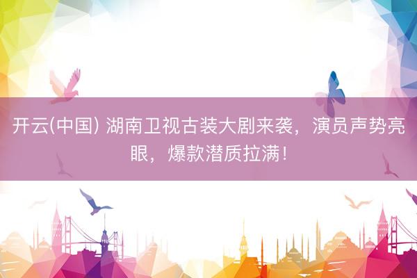 开云(中国) 湖南卫视古装大剧来袭，演员声势亮眼，爆款潜质拉满！