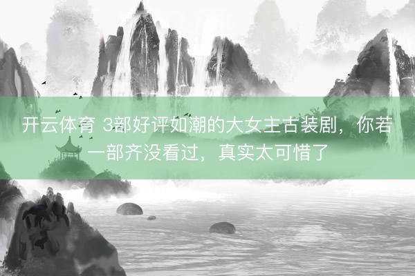 开云体育 3部好评如潮的大女主古装剧,你若一部齐没看过,真实太可惜了