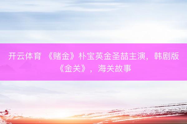 开云体育 《赌金》朴宝英金圣喆主演,韩剧版《金关》,海关故事