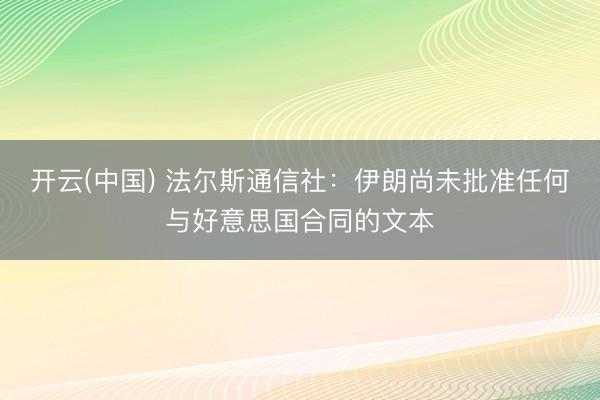 开云(中国) 法尔斯通信社:伊朗尚未批准任何与好意思国合同的文本