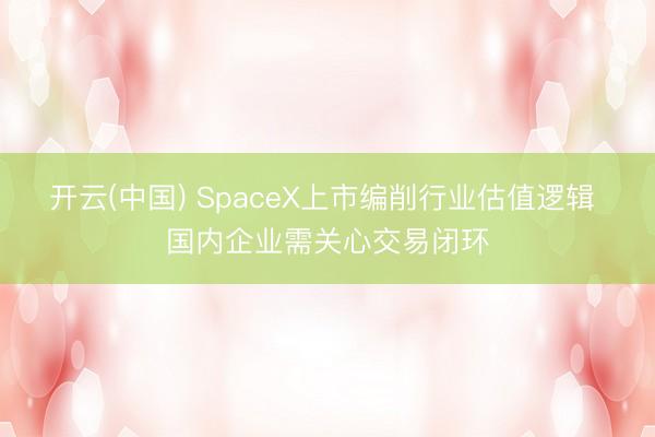 开云(中国) SpaceX上市编削行业估值逻辑 国内企业需关心交易闭环