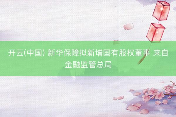 开云(中国) 新华保障拟新增国有股权董事 来自金融监管总局