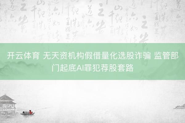 开云体育 无天资机构假借量化选股诈骗 监管部门起底AI罪犯荐股套路