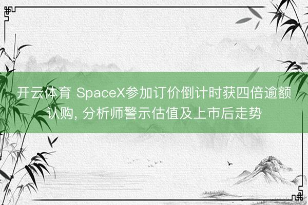 开云体育 SpaceX参加订价倒计时获四倍逾额认购， 分析师警示估值及上市后走势