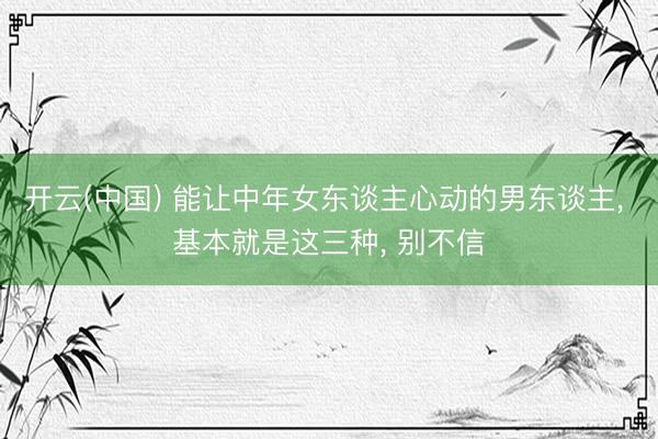 开云(中国) 能让中年女东谈主心动的男东谈主， 基本就是这三种， 别不信