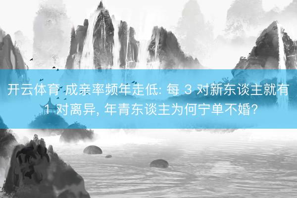 开云体育 成亲率频年走低: 每 3 对新东谈主就有 1 对离异, 年青东谈主为何宁单不婚?