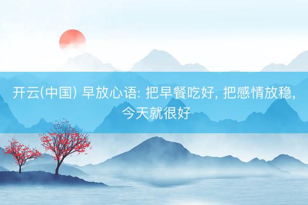 开云(中国) 早放心语: 把早餐吃好, 把感情放稳, 今天就很好
