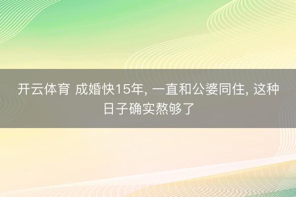 开云体育 成婚快15年, 一直和公婆同住, 这种日子确实熬够了